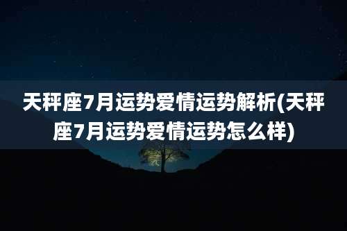 天秤座7月运势爱情运势解析(天秤座7月运势爱情运势怎么样)