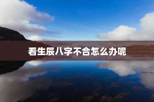 看生辰八字不合怎么办呢