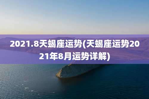 2021.8天蝎座运势(天蝎座运势2021年8月运势详解)