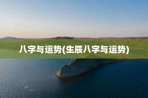 八字与运势(生辰八字与运势)