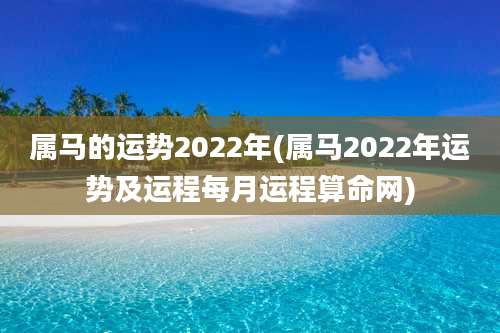 属马的运势2022年(属马2022年运势及运程每月运程算命网)