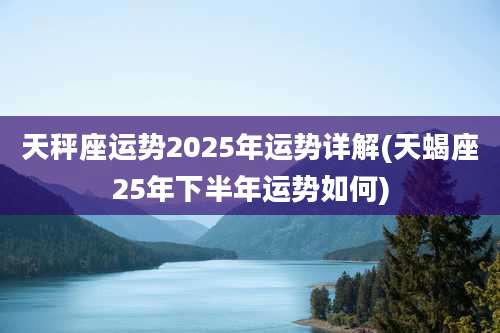 天秤座运势2025年运势详解(天蝎座25年下半年运势如何)