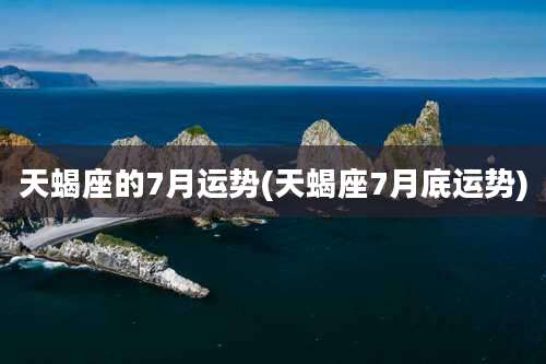 天蝎座的7月运势(天蝎座7月底运势)