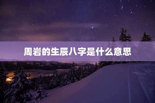 周岩的生辰八字是什么意思