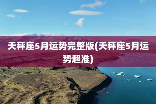 天秤座5月运势完整版(天秤座5月运势超准)
