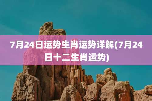 7月24日运势生肖运势详解(7月24日十二生肖运势)