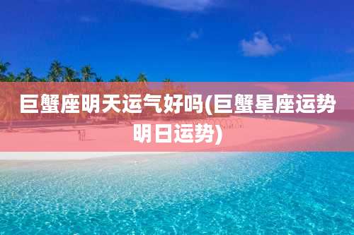 巨蟹座明天运气好吗(巨蟹星座运势明日运势)