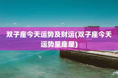 双子座今天运势及财运(双子座今天运势星座屋)