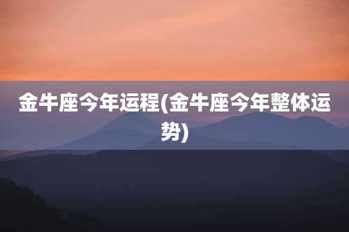 金牛座今年运程(金牛座今年整体运势)