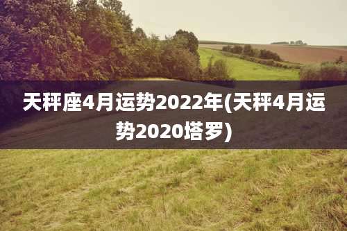 天秤座4月运势2022年(天秤4月运势2020塔罗)