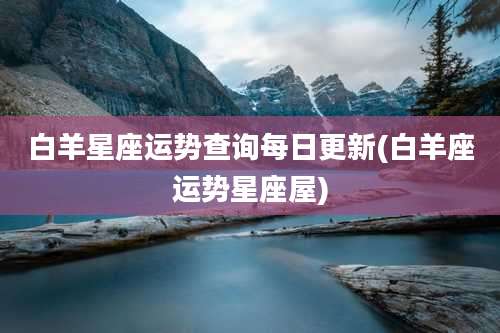 白羊星座运势查询每日更新(白羊座运势星座屋)