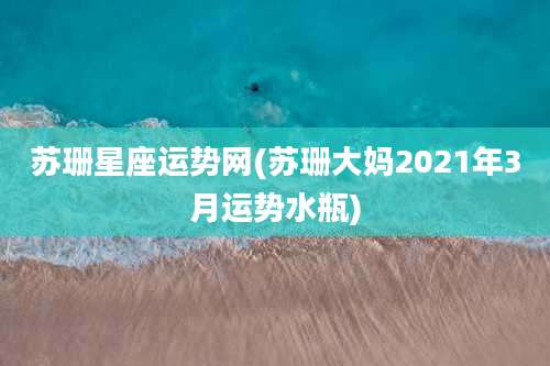 苏珊星座运势网(苏珊大妈2021年3月运势水瓶)