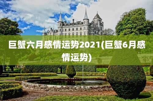 巨蟹六月感情运势2021(巨蟹6月感情运势)