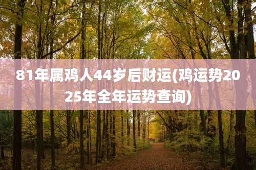 81年属鸡人44岁后财运(鸡运势2025年全年运势查询)