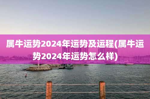 属牛运势2024年运势及运程(属牛运势2024年运势怎么样)