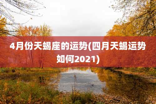 4月份天蝎座的运势(四月天蝎运势如何2021)