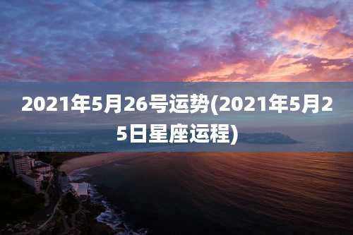2021年5月26号运势(2021年5月25日星座运程)