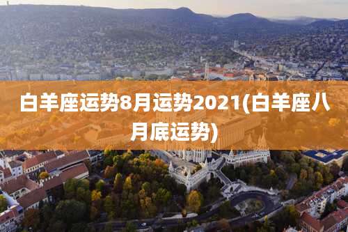 白羊座运势8月运势2021(白羊座八月底运势)