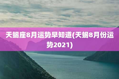 天蝎座8月运势早知道(天蝎8月份运势2021)