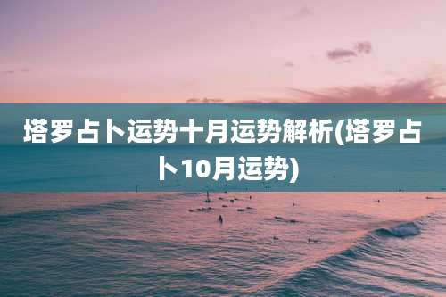 塔罗占卜运势十月运势解析(塔罗占卜10月运势)