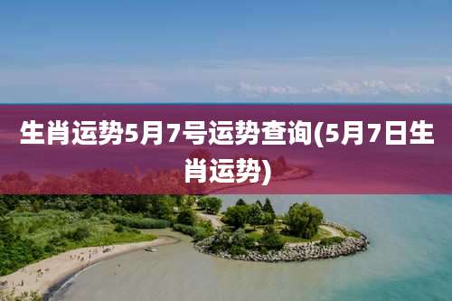 生肖运势5月7号运势查询(5月7日生肖运势)