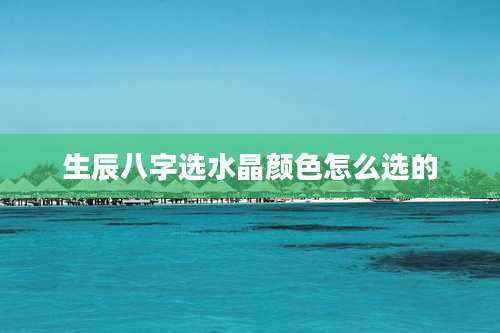 生辰八字选水晶颜色怎么选的