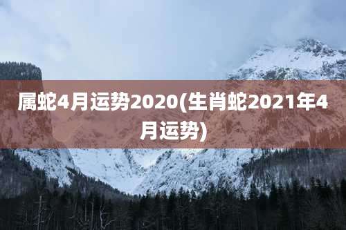 属蛇4月运势2020(生肖蛇2021年4月运势)
