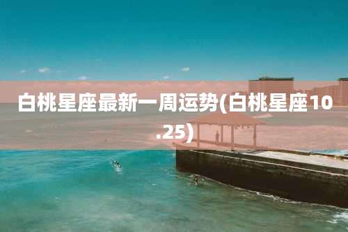白桃星座最新一周运势(白桃星座10.25)
