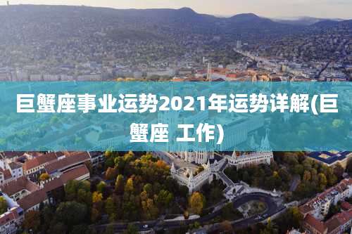 巨蟹座事业运势2021年运势详解(巨蟹座 工作)