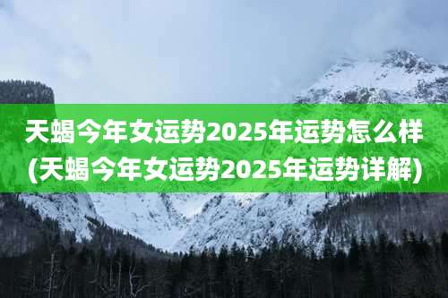 天蝎今年女运势2025年运势怎么样(天蝎今年女运势2025年运势详解)