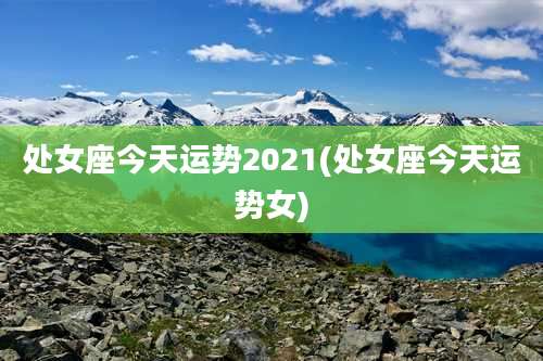 处女座今天运势2021(处女座今天运势女)