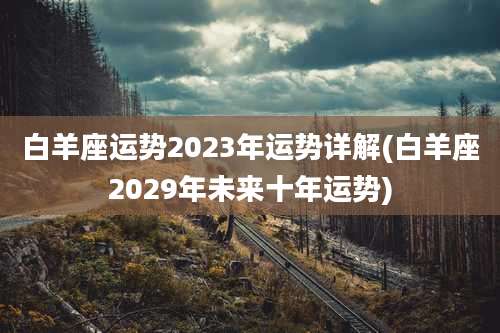 白羊座运势2023年运势详解(白羊座2029年未来十年运势)