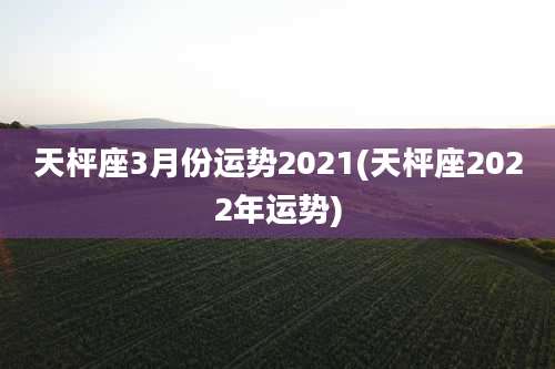 天枰座3月份运势2021(天枰座2022年运势)