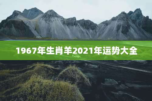 1967年生肖羊2021年运势大全