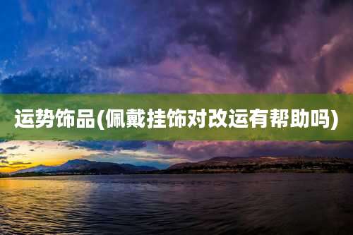 运势饰品(佩戴挂饰对改运有帮助吗)