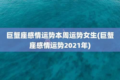 巨蟹座感情运势本周运势女生(巨蟹座感情运势2021年)