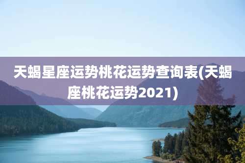 天蝎星座运势桃花运势查询表(天蝎座桃花运势2021)