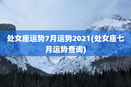 处女座运势7月运势2021(处女座七月运势查询)