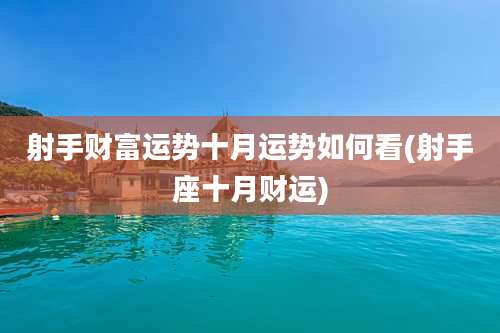 射手财富运势十月运势如何看(射手座十月财运)