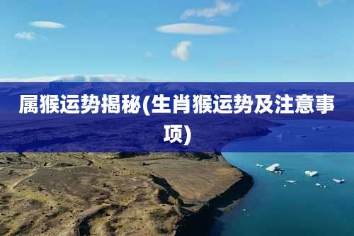 属猴运势揭秘(生肖猴运势及注意事项)