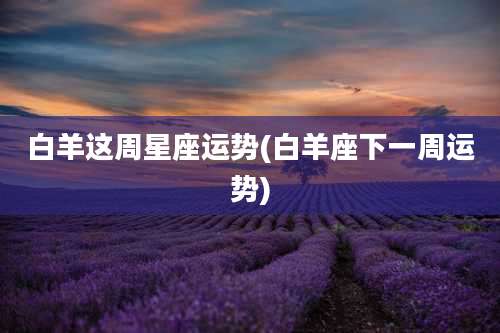 白羊这周星座运势(白羊座下一周运势)