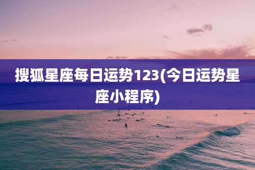 搜狐星座每日运势123(今日运势星座小程序)