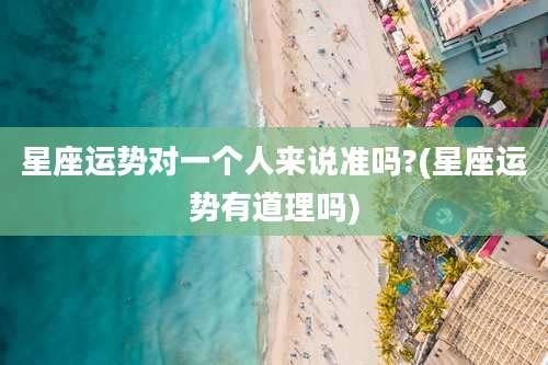 星座运势对一个人来说准吗?(星座运势有道理吗)