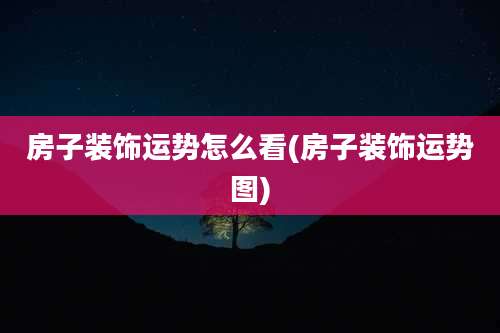 房子装饰运势怎么看(房子装饰运势图)