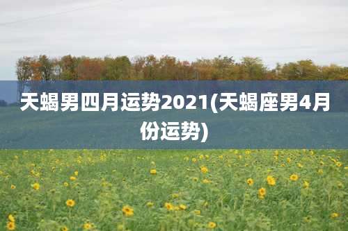 天蝎男四月运势2021(天蝎座男4月份运势)