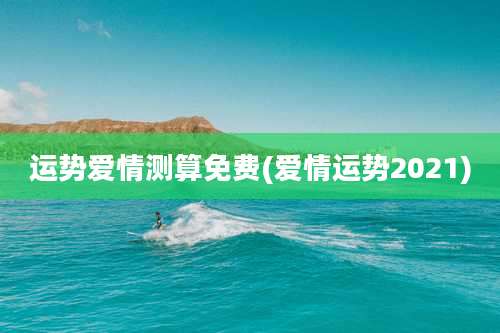 运势爱情测算免费(爱情运势2021)