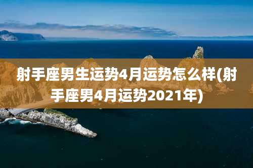 射手座男生运势4月运势怎么样(射手座男4月运势2021年)