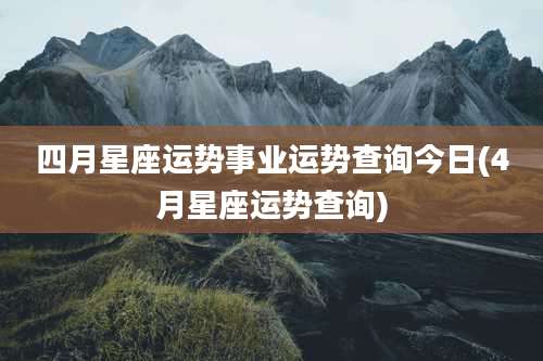 四月星座运势事业运势查询今日(4月星座运势查询)