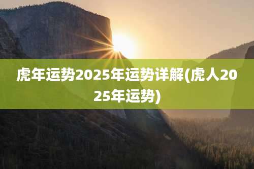 虎年运势2025年运势详解(虎人2025年运势)