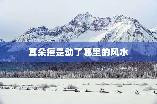 耳朵疼是动了哪里的风水